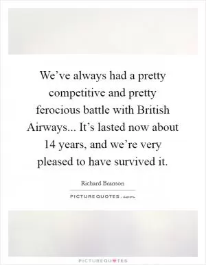 We’ve always had a pretty competitive and pretty ferocious battle with British Airways... It’s lasted now about 14 years, and we’re very pleased to have survived it Picture Quote #1
