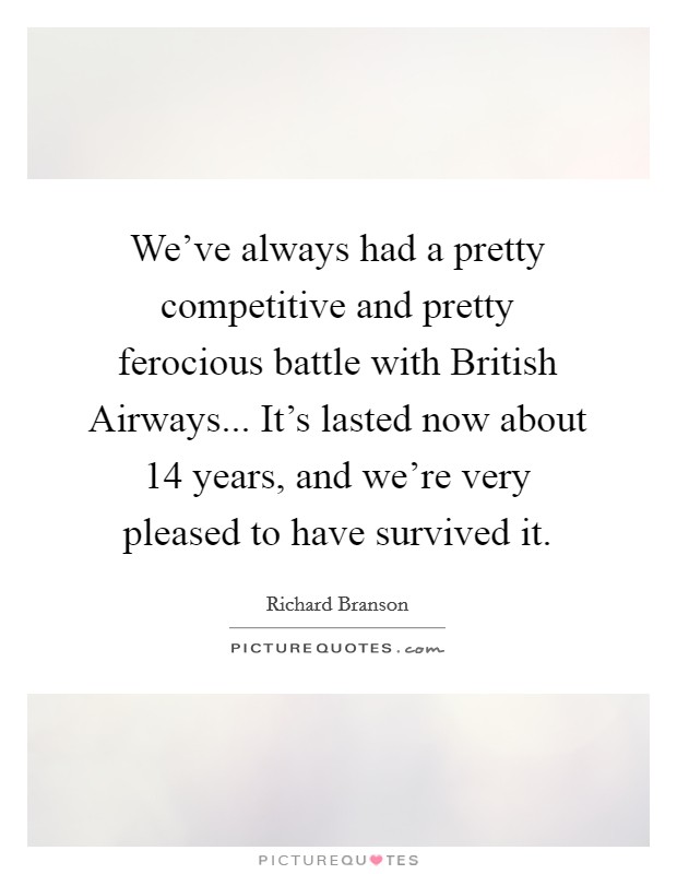 We've always had a pretty competitive and pretty ferocious battle with British Airways... It's lasted now about 14 years, and we're very pleased to have survived it. Picture Quote #1