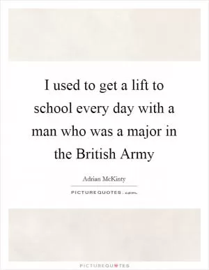 I used to get a lift to school every day with a man who was a major in the British Army Picture Quote #1