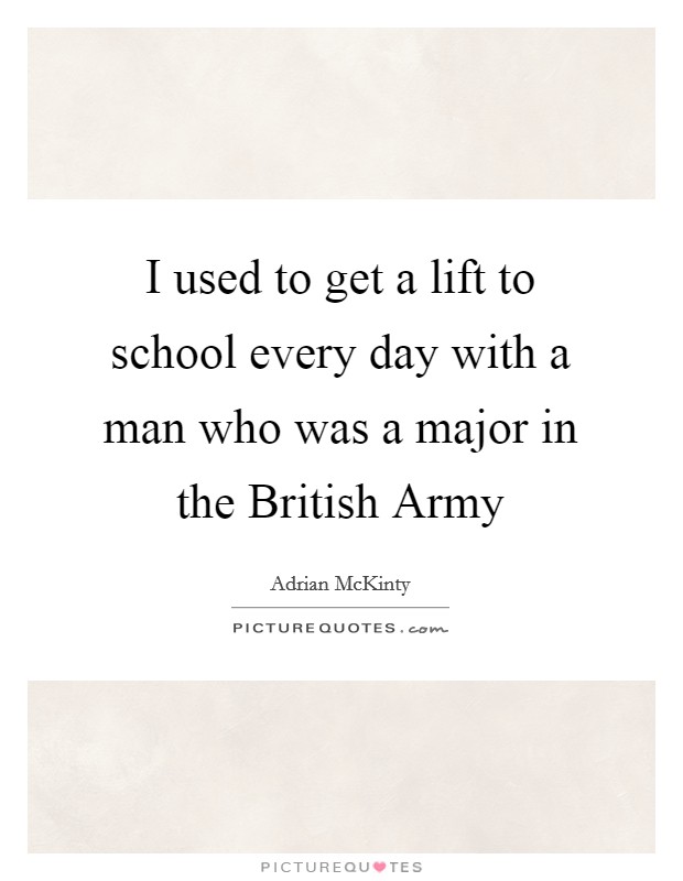 I used to get a lift to school every day with a man who was a major in the British Army Picture Quote #1