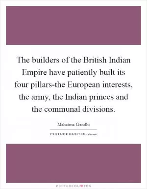 The builders of the British Indian Empire have patiently built its four pillars-the European interests, the army, the Indian princes and the communal divisions Picture Quote #1
