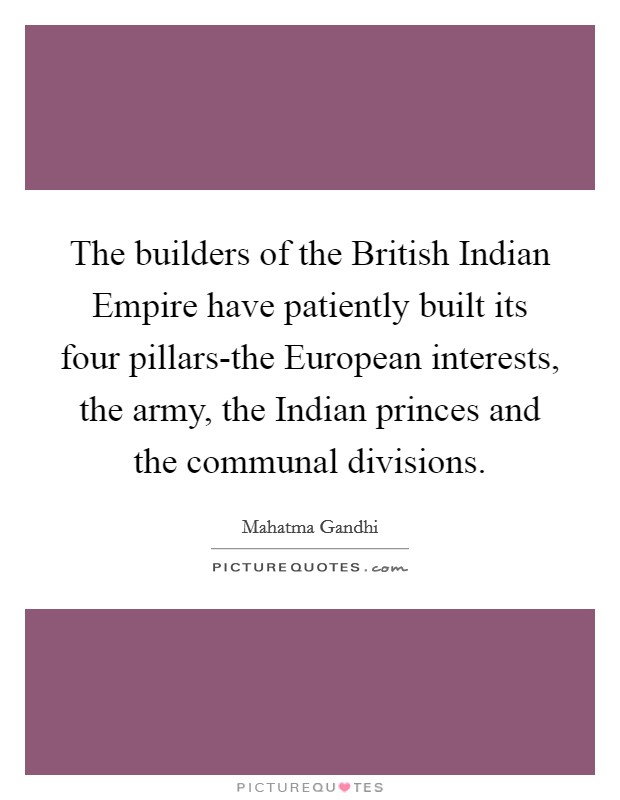 The builders of the British Indian Empire have patiently built its four pillars-the European interests, the army, the Indian princes and the communal divisions. Picture Quote #1