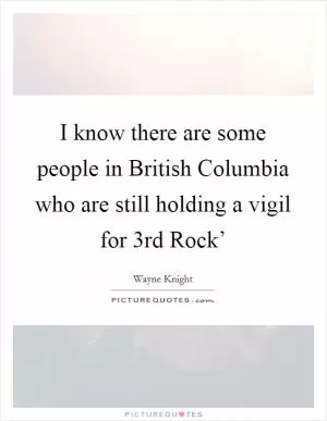 I know there are some people in British Columbia who are still holding a vigil for  3rd Rock’ Picture Quote #1