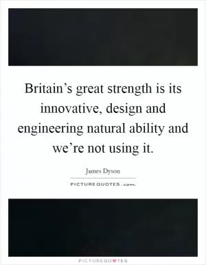 Britain’s great strength is its innovative, design and engineering natural ability and we’re not using it Picture Quote #1