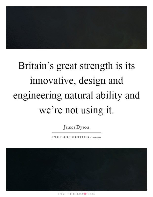 Britain's great strength is its innovative, design and engineering natural ability and we're not using it. Picture Quote #1