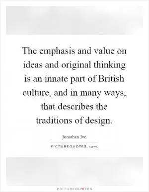 The emphasis and value on ideas and original thinking is an innate part of British culture, and in many ways, that describes the traditions of design Picture Quote #1