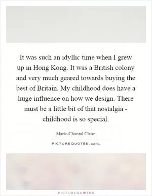 It was such an idyllic time when I grew up in Hong Kong. It was a British colony and very much geared towards buying the best of Britain. My childhood does have a huge influence on how we design. There must be a little bit of that nostalgia - childhood is so special Picture Quote #1
