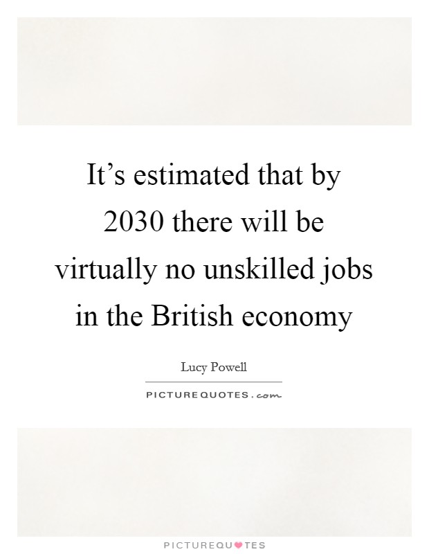 It's estimated that by 2030 there will be virtually no unskilled jobs in the British economy Picture Quote #1