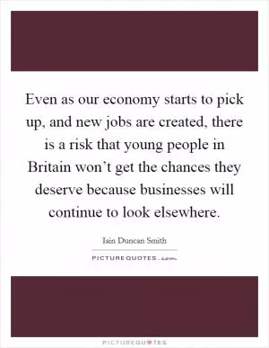 Even as our economy starts to pick up, and new jobs are created, there is a risk that young people in Britain won’t get the chances they deserve because businesses will continue to look elsewhere Picture Quote #1