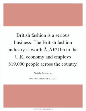 British fashion is a serious business. The British fashion industry is worth Ã‚Â£21bn to the U.K. economy and employs 819,000 people across the country Picture Quote #1