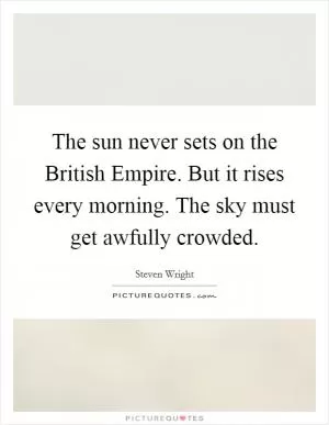 The sun never sets on the British Empire. But it rises every morning. The sky must get awfully crowded Picture Quote #1