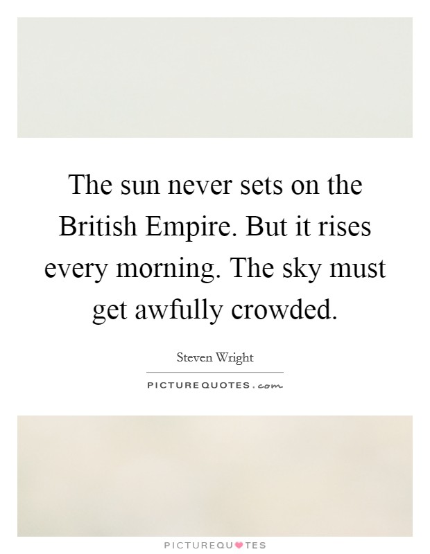 The sun never sets on the British Empire. But it rises every morning. The sky must get awfully crowded. Picture Quote #1