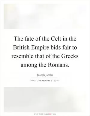 The fate of the Celt in the British Empire bids fair to resemble that of the Greeks among the Romans Picture Quote #1