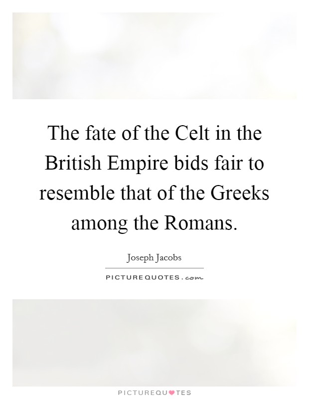 The fate of the Celt in the British Empire bids fair to resemble that of the Greeks among the Romans. Picture Quote #1
