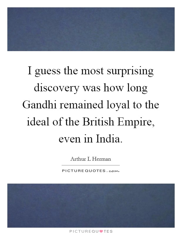 I guess the most surprising discovery was how long Gandhi remained loyal to the ideal of the British Empire, even in India. Picture Quote #1
