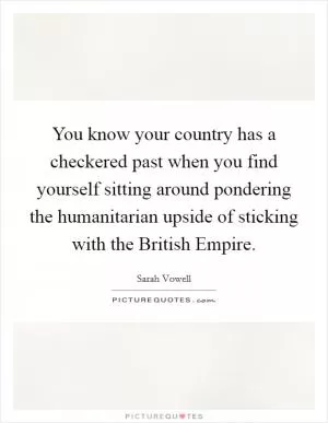 You know your country has a checkered past when you find yourself sitting around pondering the humanitarian upside of sticking with the British Empire Picture Quote #1