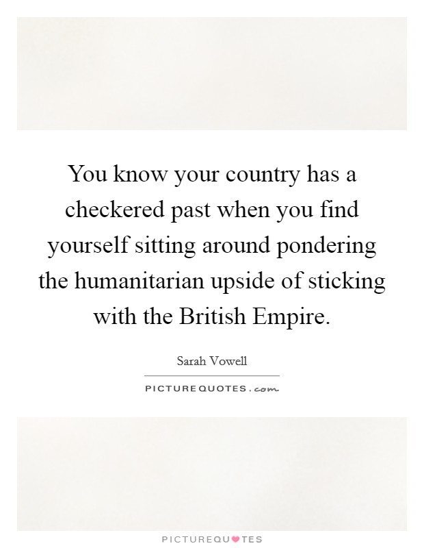 You know your country has a checkered past when you find yourself sitting around pondering the humanitarian upside of sticking with the British Empire. Picture Quote #1