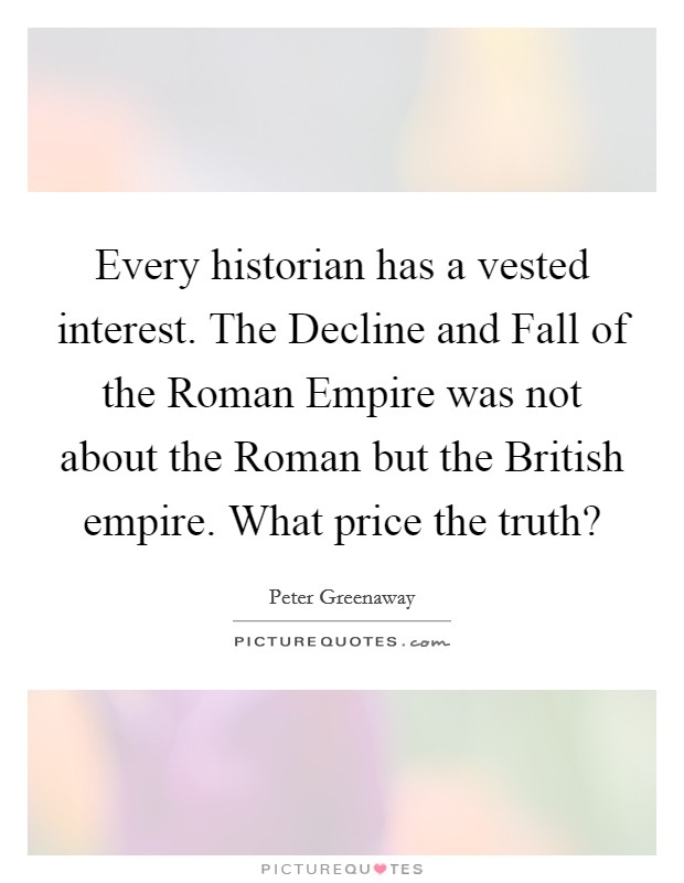 Every historian has a vested interest. The Decline and Fall of the Roman Empire was not about the Roman but the British empire. What price the truth? Picture Quote #1