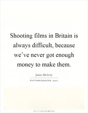 Shooting films in Britain is always difficult, because we’ve never got enough money to make them Picture Quote #1