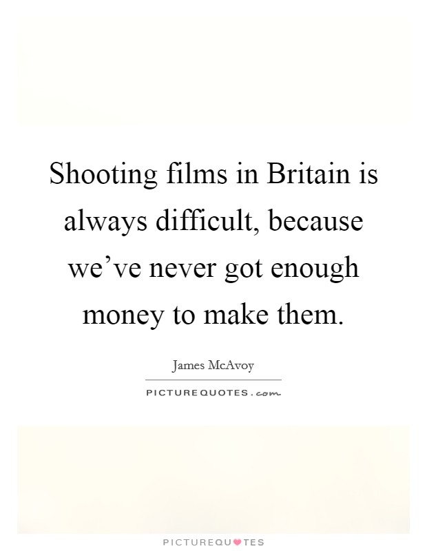 Shooting films in Britain is always difficult, because we've never got enough money to make them. Picture Quote #1