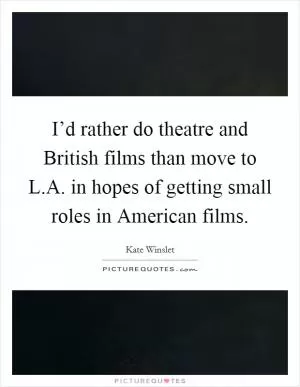 I’d rather do theatre and British films than move to L.A. in hopes of getting small roles in American films Picture Quote #1