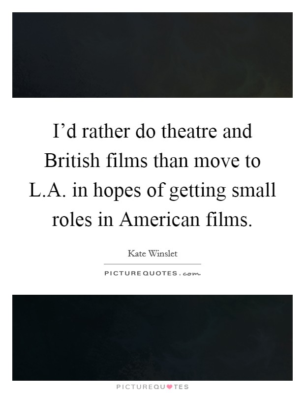 I'd rather do theatre and British films than move to L.A. in hopes of getting small roles in American films. Picture Quote #1
