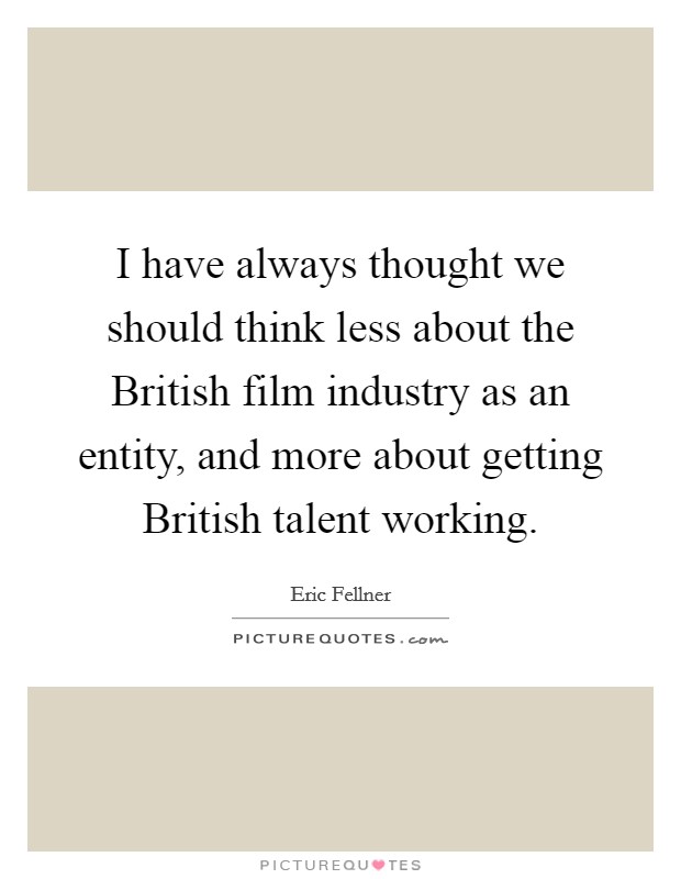 I have always thought we should think less about the British film industry as an entity, and more about getting British talent working. Picture Quote #1