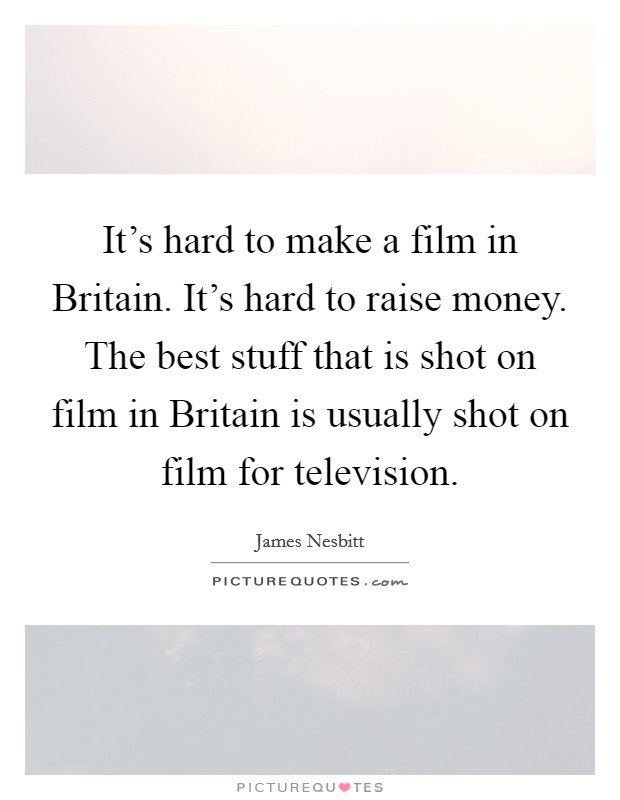 It's hard to make a film in Britain. It's hard to raise money. The best stuff that is shot on film in Britain is usually shot on film for television. Picture Quote #1
