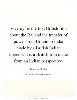 Viceroy’ is the first British film about the Raj and the transfer of power from Britain to India made by a British Indian director. It is a British film made from an Indian perspective Picture Quote #1