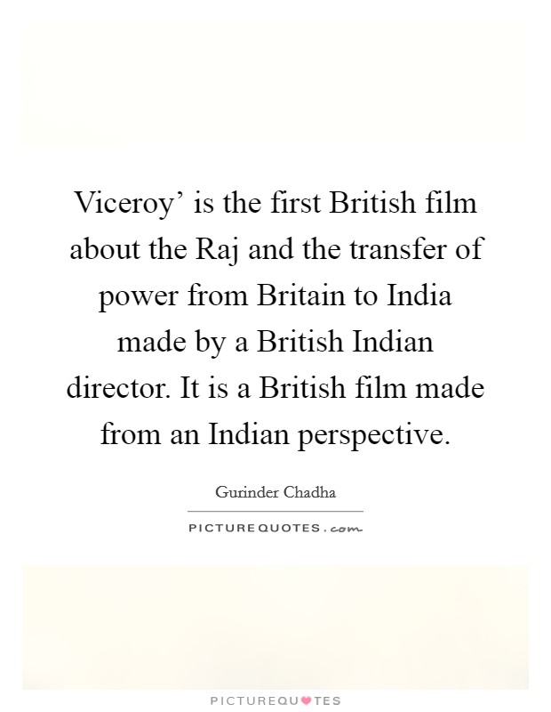Viceroy' is the first British film about the Raj and the transfer of power from Britain to India made by a British Indian director. It is a British film made from an Indian perspective. Picture Quote #1