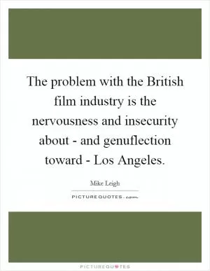 The problem with the British film industry is the nervousness and insecurity about - and genuflection toward - Los Angeles Picture Quote #1