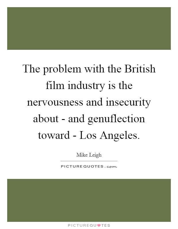 The problem with the British film industry is the nervousness and insecurity about - and genuflection toward - Los Angeles. Picture Quote #1