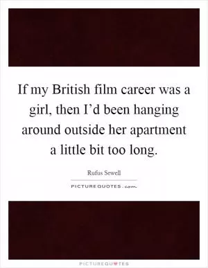 If my British film career was a girl, then I’d been hanging around outside her apartment a little bit too long Picture Quote #1