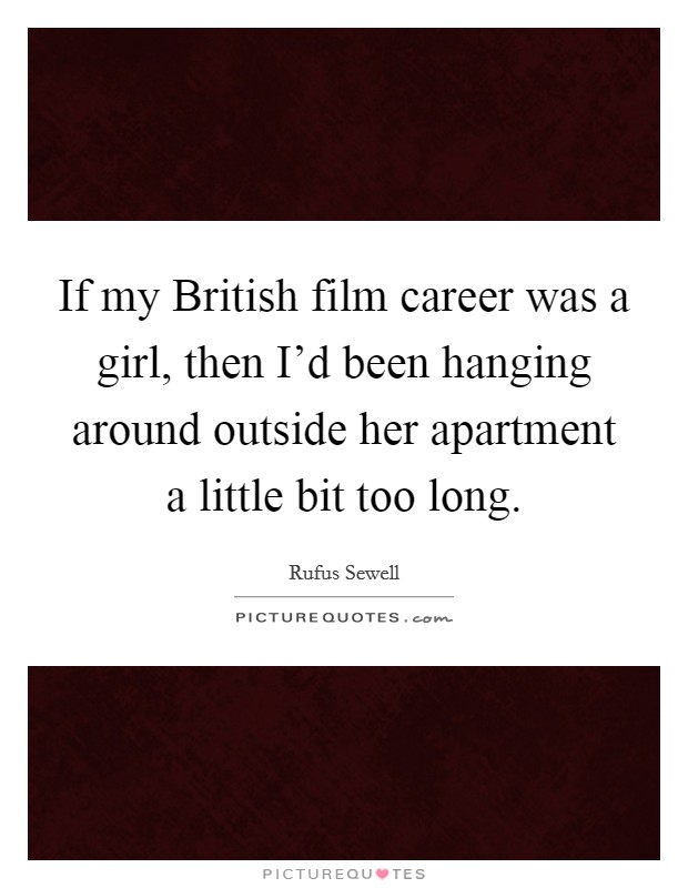 If my British film career was a girl, then I'd been hanging around outside her apartment a little bit too long. Picture Quote #1