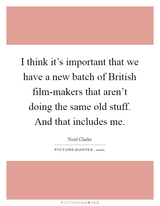 I think it's important that we have a new batch of British film-makers that aren't doing the same old stuff. And that includes me. Picture Quote #1