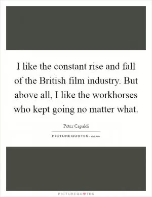 I like the constant rise and fall of the British film industry. But above all, I like the workhorses who kept going no matter what Picture Quote #1