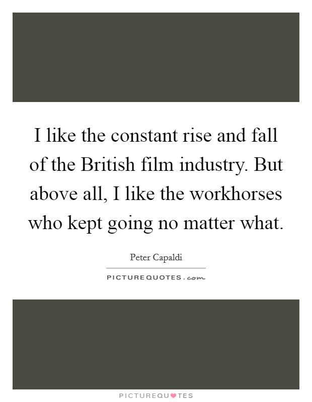 I like the constant rise and fall of the British film industry. But above all, I like the workhorses who kept going no matter what. Picture Quote #1