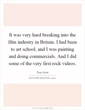 It was very hard breaking into the film industry in Britain. I had been to art school, and I was painting and doing commercials. And I did some of the very first rock videos Picture Quote #1