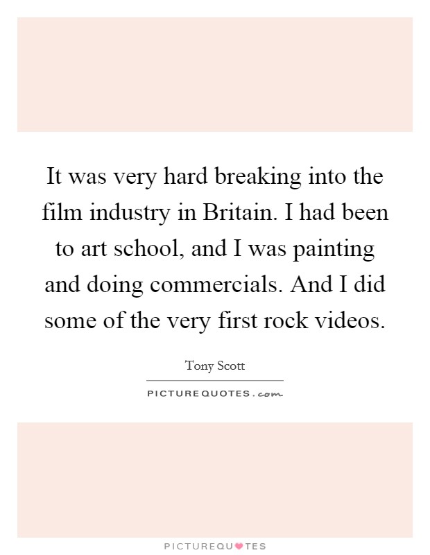 It was very hard breaking into the film industry in Britain. I had been to art school, and I was painting and doing commercials. And I did some of the very first rock videos. Picture Quote #1