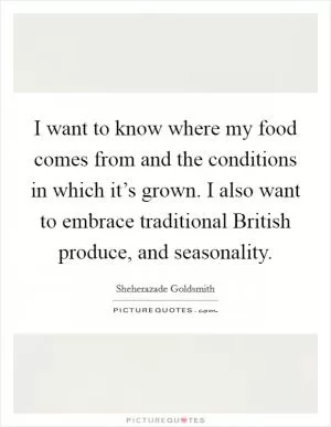 I want to know where my food comes from and the conditions in which it’s grown. I also want to embrace traditional British produce, and seasonality Picture Quote #1