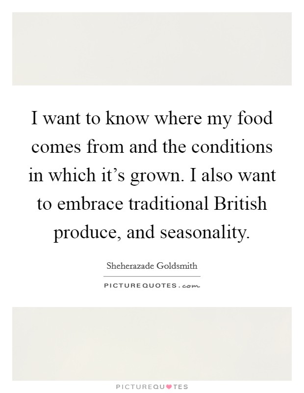 I want to know where my food comes from and the conditions in which it's grown. I also want to embrace traditional British produce, and seasonality. Picture Quote #1