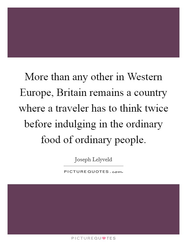 More than any other in Western Europe, Britain remains a country where a traveler has to think twice before indulging in the ordinary food of ordinary people. Picture Quote #1