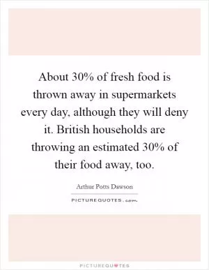 About 30% of fresh food is thrown away in supermarkets every day, although they will deny it. British households are throwing an estimated 30% of their food away, too Picture Quote #1