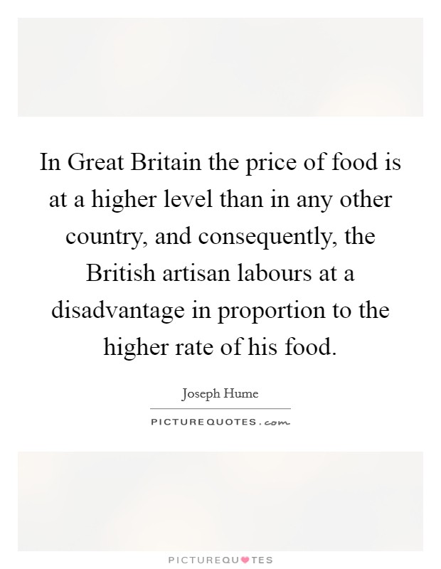 In Great Britain the price of food is at a higher level than in any other country, and consequently, the British artisan labours at a disadvantage in proportion to the higher rate of his food. Picture Quote #1