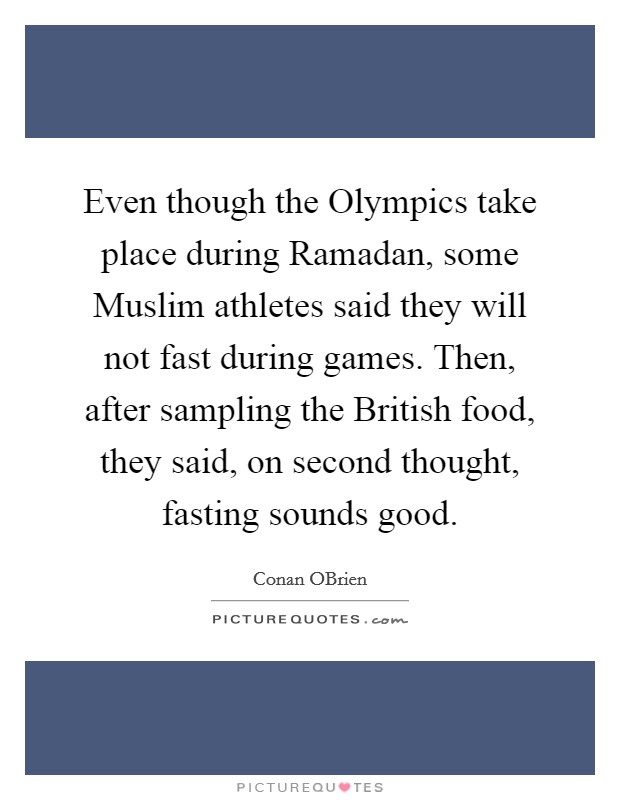 Even though the Olympics take place during Ramadan, some Muslim athletes said they will not fast during games. Then, after sampling the British food, they said, on second thought, fasting sounds good. Picture Quote #1
