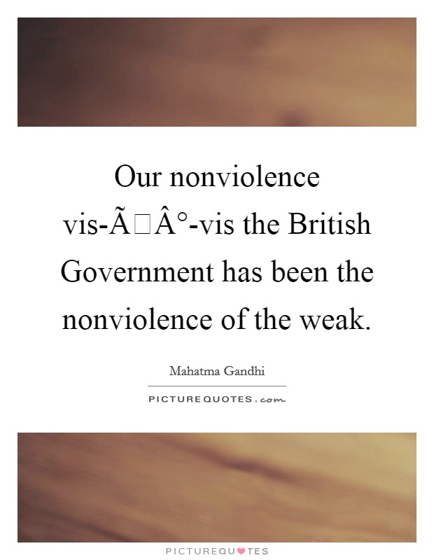 Our nonviolence vis-ÃÂ°-vis the British Government has been the nonviolence of the weak. Picture Quote #1