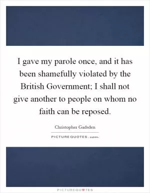 I gave my parole once, and it has been shamefully violated by the British Government; I shall not give another to people on whom no faith can be reposed Picture Quote #1
