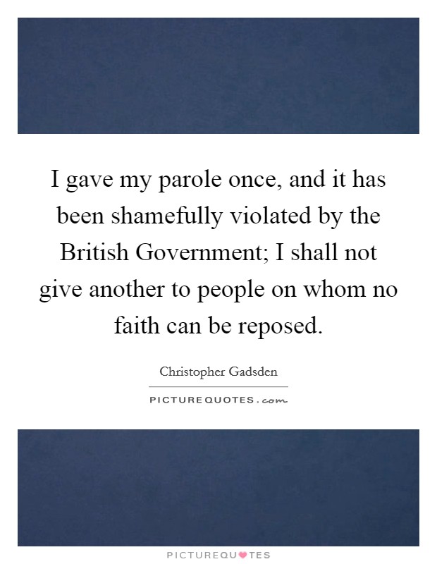 I gave my parole once, and it has been shamefully violated by the British Government; I shall not give another to people on whom no faith can be reposed. Picture Quote #1