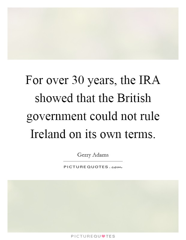 For over 30 years, the IRA showed that the British government could not rule Ireland on its own terms. Picture Quote #1