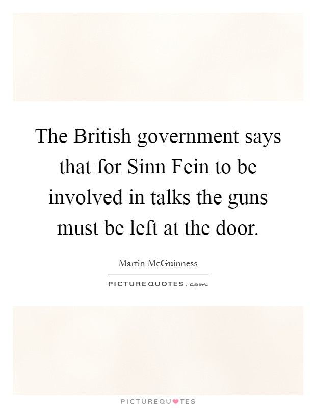 The British government says that for Sinn Fein to be involved in talks the guns must be left at the door. Picture Quote #1